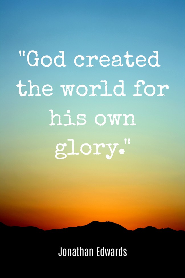 God created the world for his own glory. - Jonathan Edwards