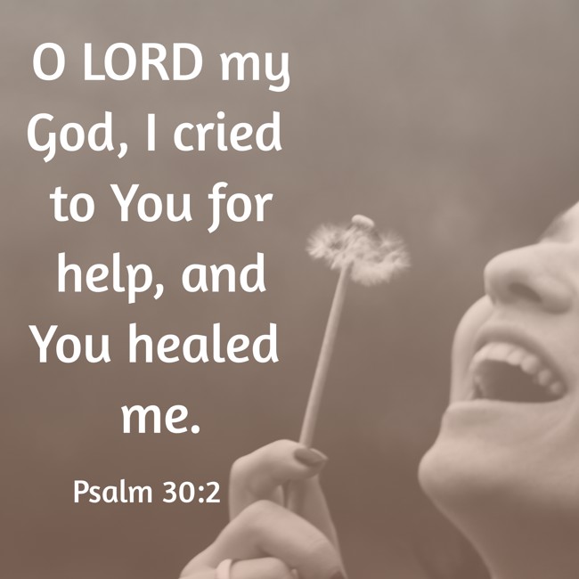 O LORD my God, I cried to You for help, and You healed me. - Psalm 30:2