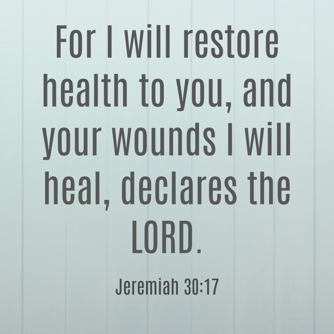 For I will restore health to you, and your wounds I will heal, declares the LORD. - Jeremiah 30:17