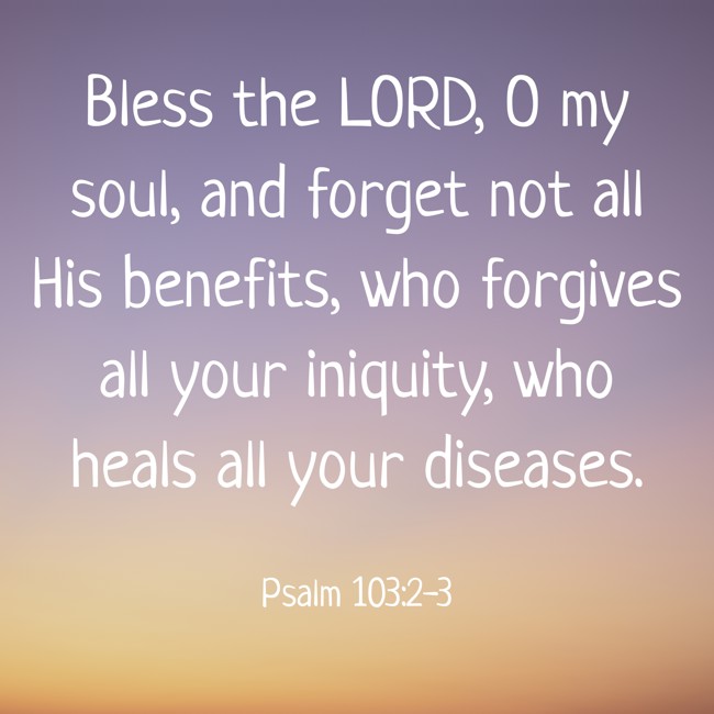 Bless the LORD, O my soul, and forget not all His benefits, who forgives all your iniquity, who heals all your diseases. - Psalm 103:2-3