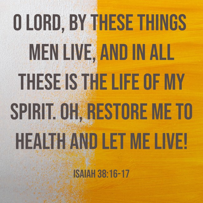 O Lord, by these things men live, and in all these is the life of my spirit. Oh, restore me to health and let me live! - Isaiah 38:16-17