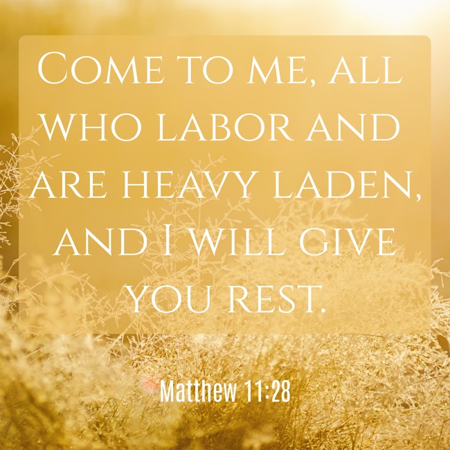 Come to me, all who labor and are heavy laden, and I will give you rest. - Matthew 11:28