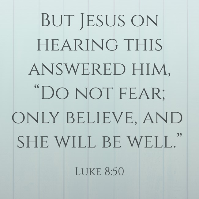 But Jesus on hearing this answered him, “Do not fear; only believe, and she will be well.” - Luke 8:50