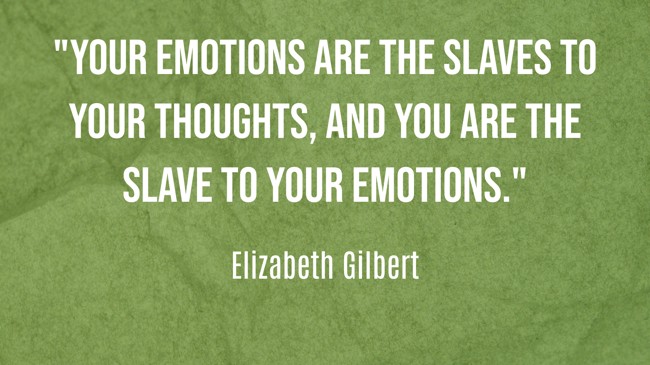 Your emotions are the slaves to your thoughts, and you are the slave to your emotions. - Elizabeth Gilbert
