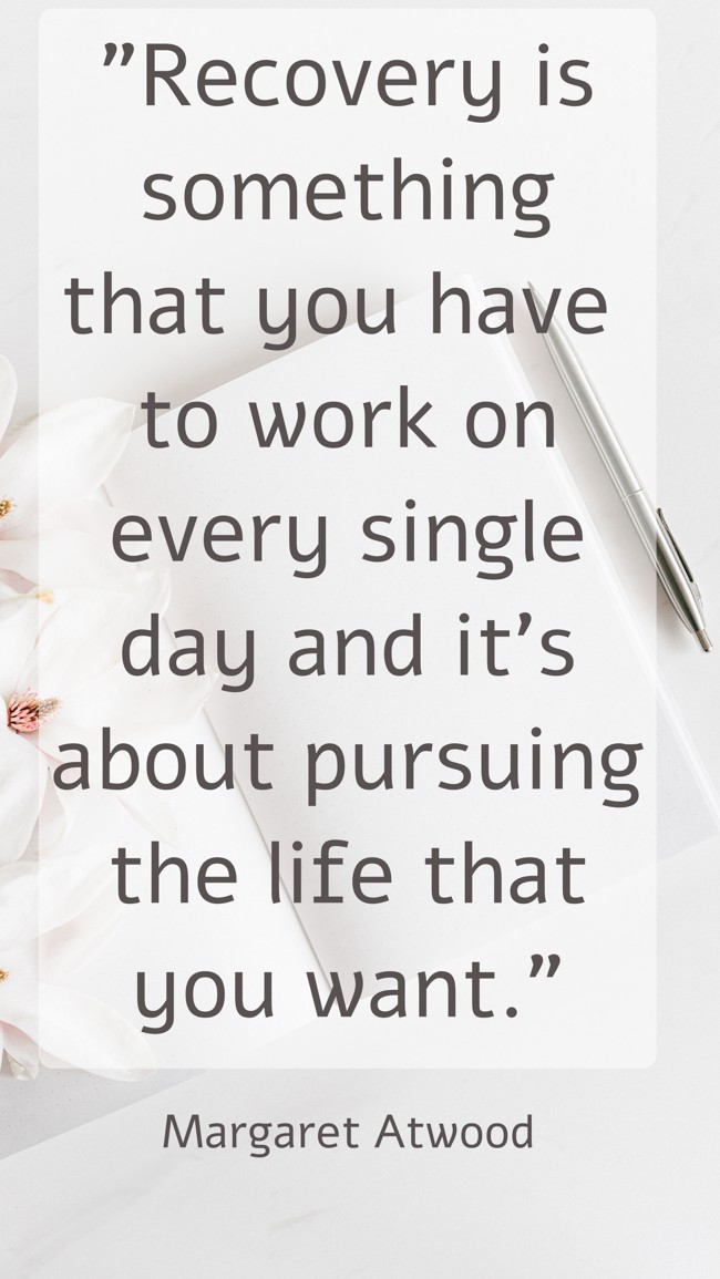 Recovery is something that you have to work on every single day and it’s about pursuing the life that you want. - Margaret Atwood