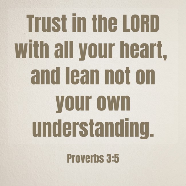 Trust in the LORD with all your heart, and lean not on your own understanding. - Proverbs 3:5