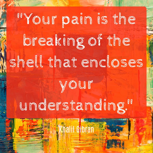 Your pain is the breaking of the shell that encloses your understanding. - Khalil Gibran
