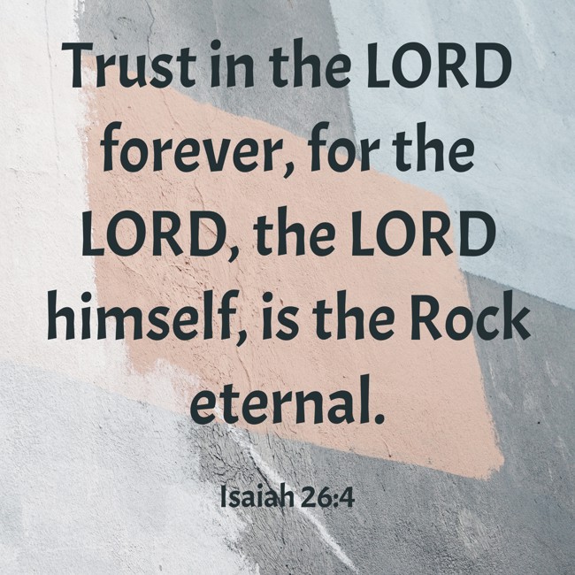 Trust in the LORD forever, for the LORD, the LORD himself, is the Rock eternal. - Isaiah 26:4
