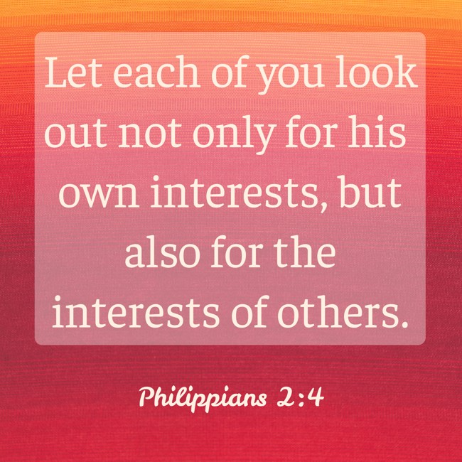 Let each of you look out not only for his own interests, but also for the interests of others. - Philippians 2:4