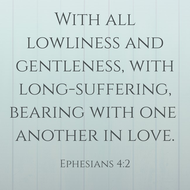 With all lowliness and gentleness, with long-suffering, bearing with one another in love. - Ephesians 4:2