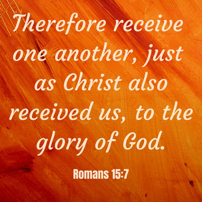 Therefore receive one another, just as Christ also received us, to the glory of God. - Romans 15:7