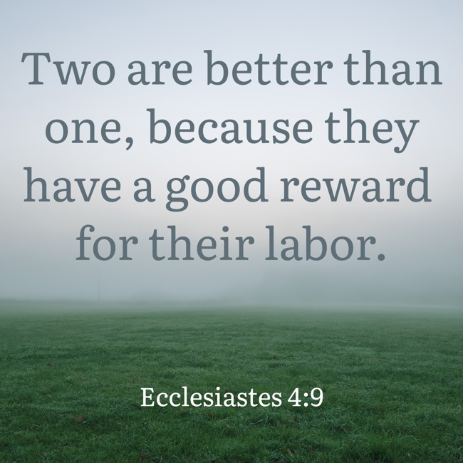 Two are better than one, because they have a good reward for their labor. - Ecclesiastes 4:9