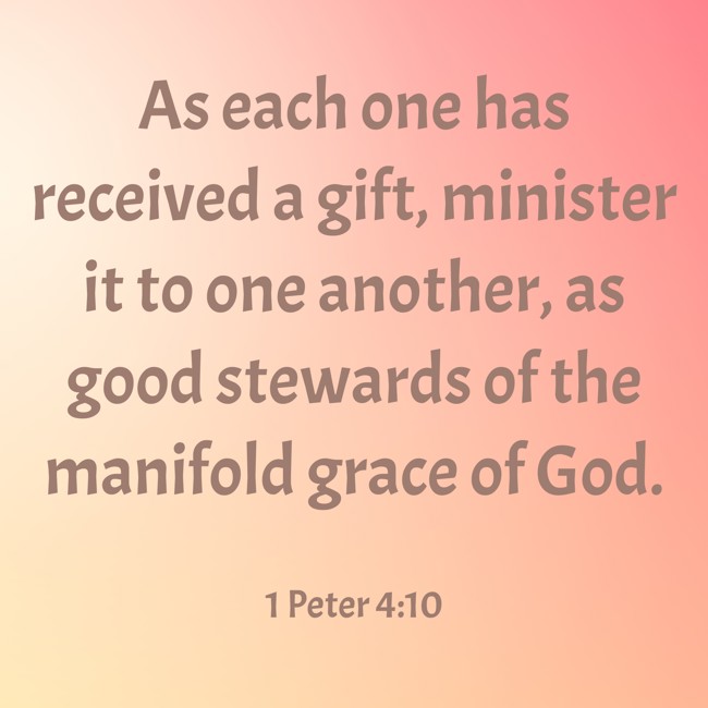 As each one has received a gift, minister it to one another, as good stewards of the manifold grace of God. - 1 Peter 4:10
