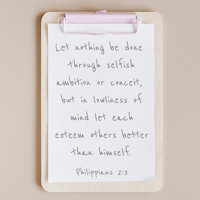 Let nothing be done through selfish ambition or conceit, but in lowliness of mind let each esteem others better than himself. - Philippians 2:3