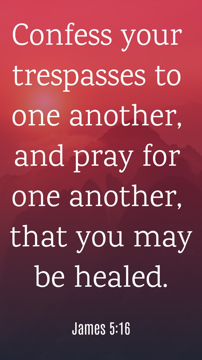 Confess your trespasses to one another, and pray for one another, that you may be healed. - James 5:16
