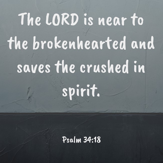 The LORD is near to the brokenhearted and saves the crushed in spirit. - Psalm 34:18