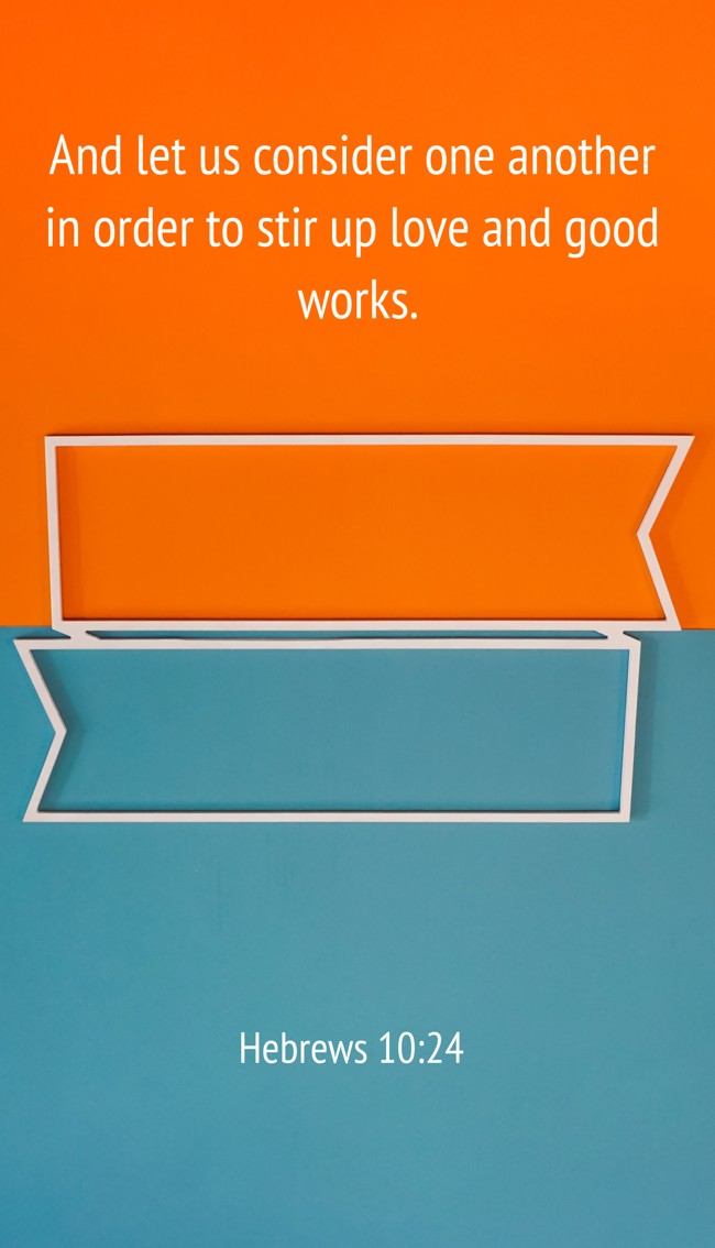 And let us consider one another in order to stir up love and good works. - Hebrews 10:24
