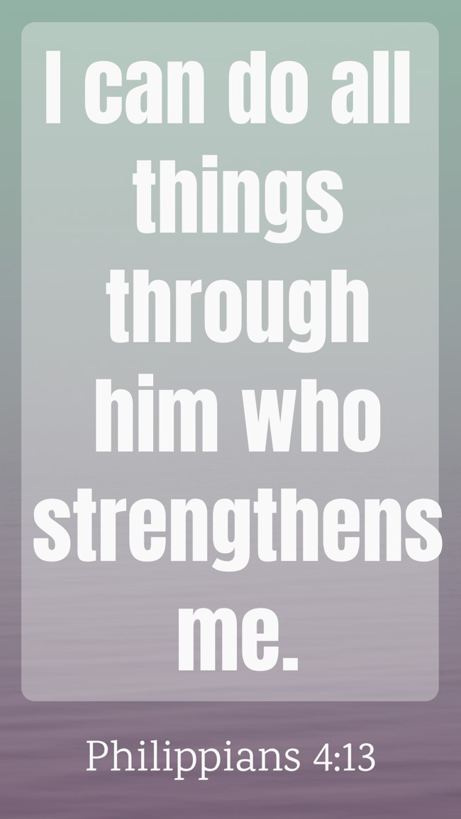 I can do all things through him who strengthens me. - Philippians 4:13