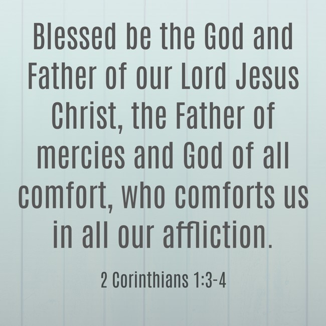 Blessed be the God and Father of our Lord Jesus Christ, the Father of mercies and God of all comfort, who comforts us in all our affliction. - 2 Corinthians 1:3-4