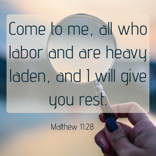 Come to me, all who labor and are heavy laden, and I will give you rest. - Matthew 11:28