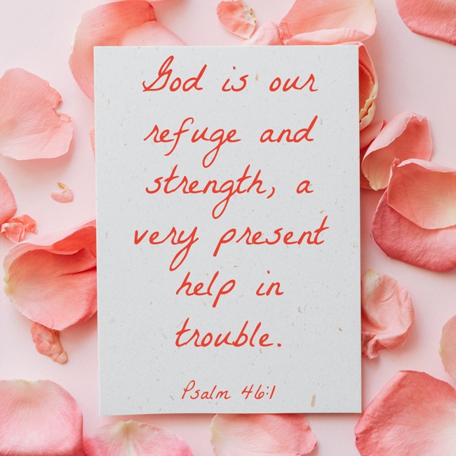 God is our refuge and strength, a very present help in trouble. - Psalm 46:1
