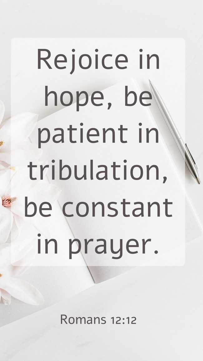 Rejoice in hope, be patient in tribulation, be constant in prayer. - Romans 12:12