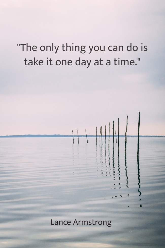 The only thing you can do is take it one day at a time. - Lance Armstrong