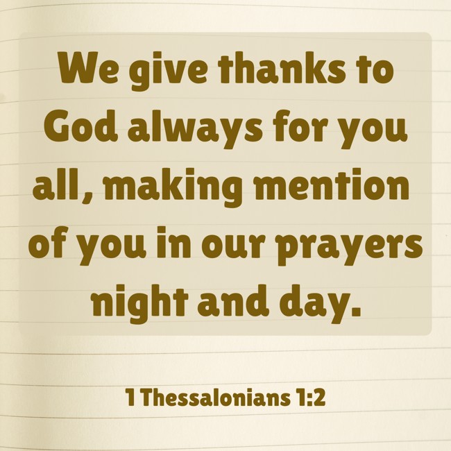 We give thanks to God always for you all, making mention of you in our prayers night and day. - 1 Thessalonians 1:2