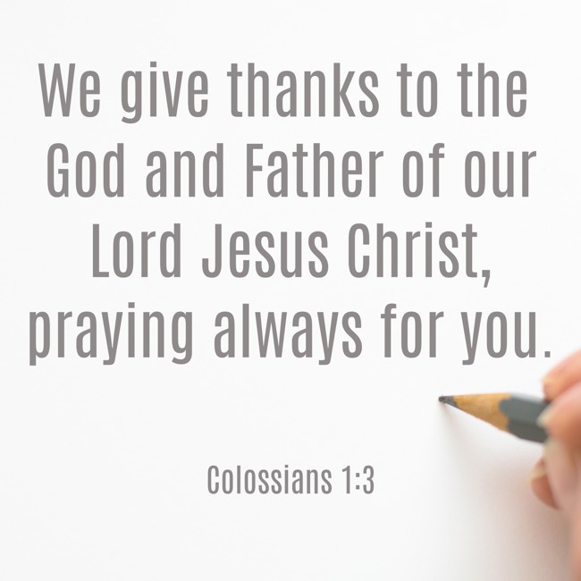 We give thanks to the God and Father of our Lord Jesus Christ, praying always for you. - Colossians 1:3