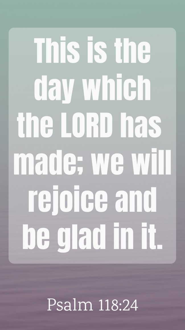 This is the day which the LORD has made; we will rejoice and be glad in it. - Psalm 118:24