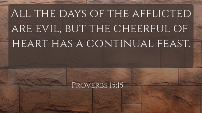 All the days of the afflicted are evil, but the cheerful of heart has a continual feast. - Proverbs 15:15
