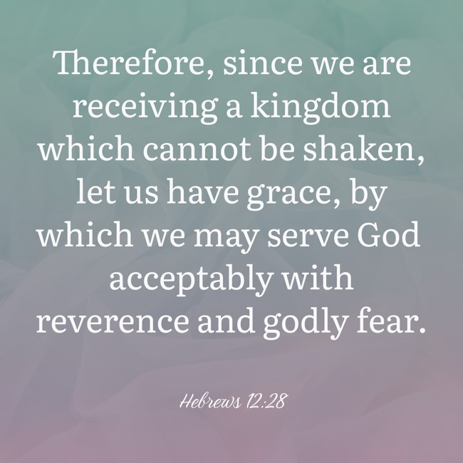 Therefore, since we are receiving a kingdom which cannot be shaken, let us have grace, by which we may serve God acceptably with reverence and godly fear. - Hebrews 12:28
