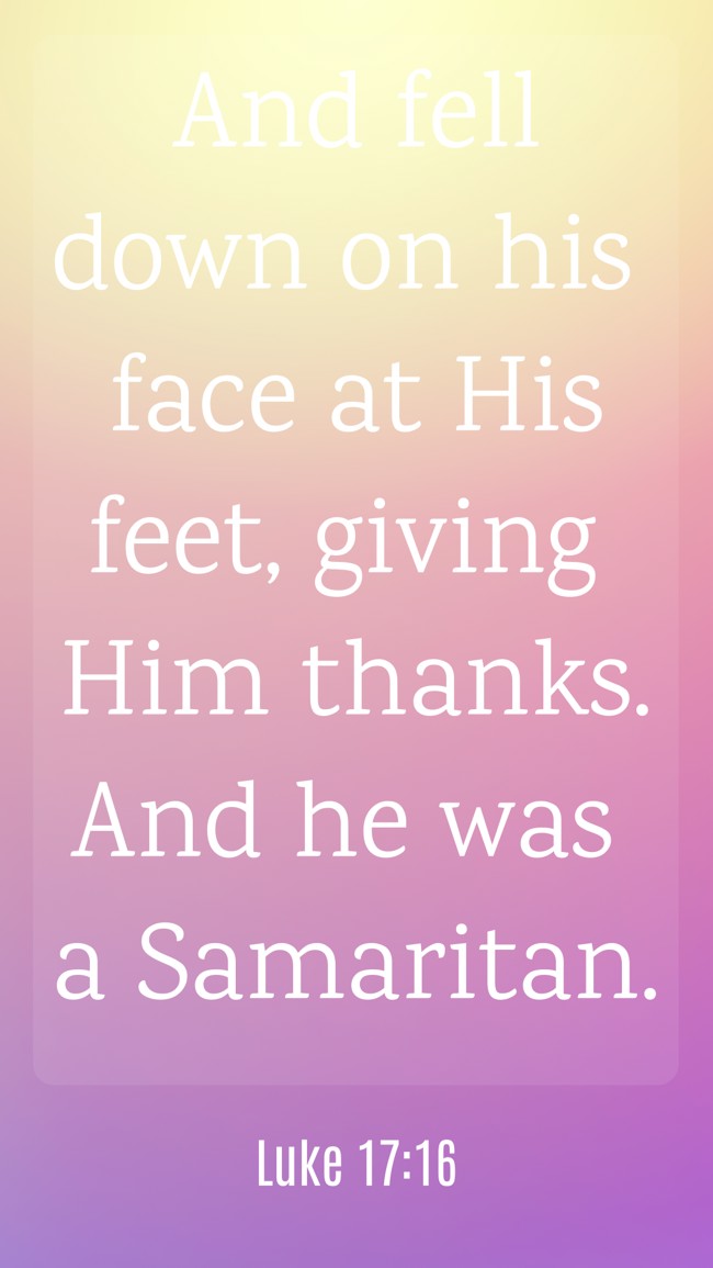 And fell down on his face at His feet, giving Him thanks. And he was a Samaritan. - Luke 17:16