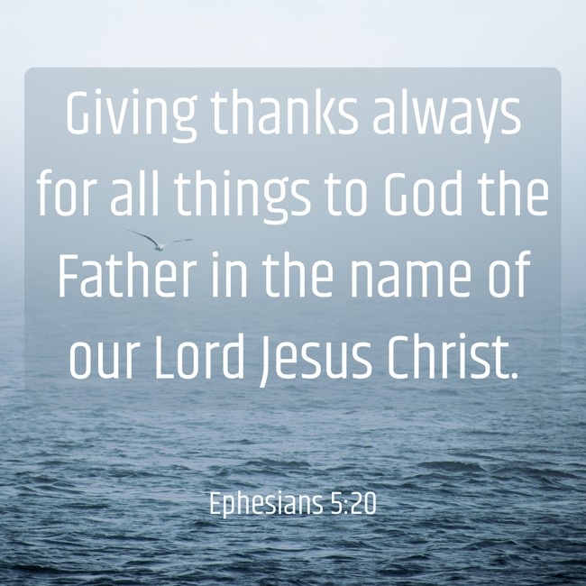 Giving thanks always for all things to God the Father in the name of our Lord Jesus Christ. - Ephesians 5:20