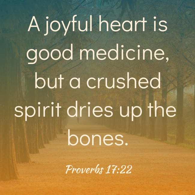 A joyful heart is good medicine, but a crushed spirit dries up the bones. - Proverbs 17:22