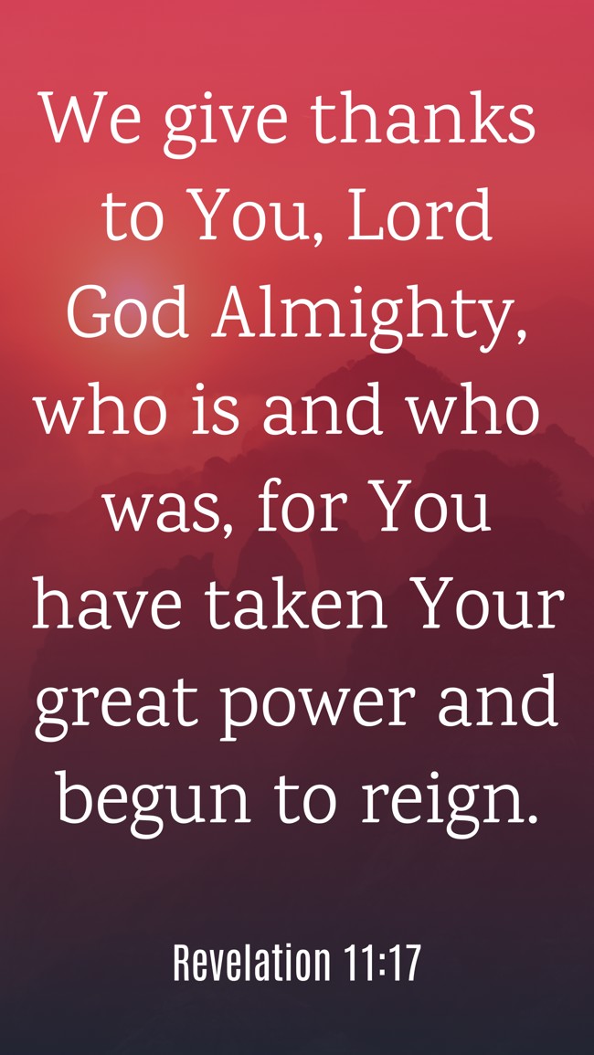 We give thanks to You, Lord God Almighty, who is and who was, for You have taken Your great power and begun to reign. - Revelation 11:17