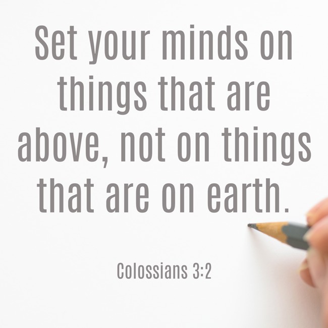 Set your minds on things that are above, not on things that are on earth. - Colossians 3:2