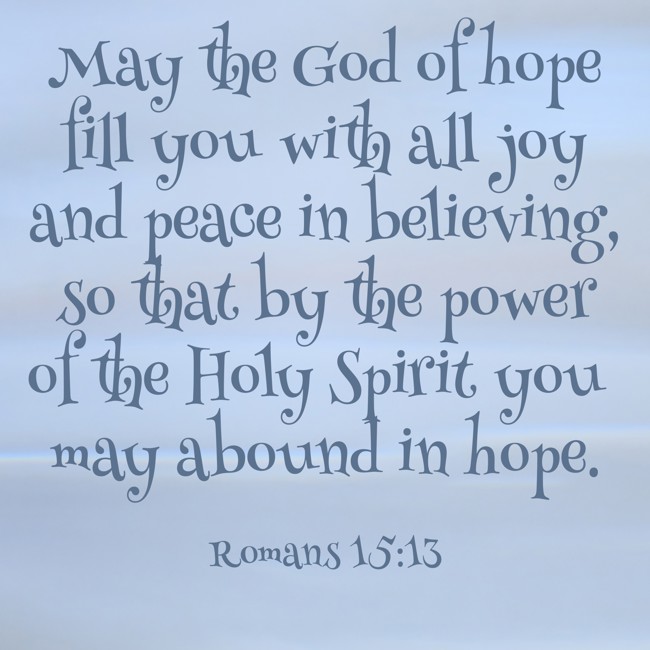 May the God of hope fill you with all joy and peace in believing, so that by the power of the Holy Spirit you may abound in hope. - Romans 15:13