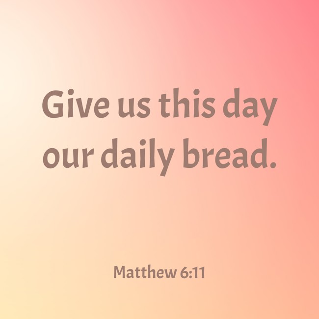 Give us this day our daily bread. - Matthew 6:11