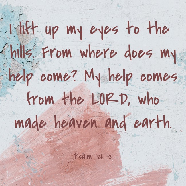 I lift up my eyes to the hills. From where does my help come? My help comes from the LORD, who made heaven and earth. - Psalm 121:1-2