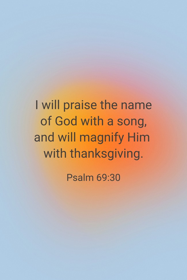I will praise the name of God with a song, and will magnify Him with thanksgiving. - Psalm 69:30