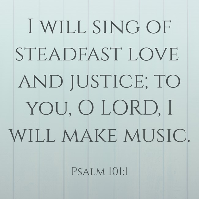 I will sing of steadfast love and justice; to you, O LORD, I will make music. - Psalm 101:1