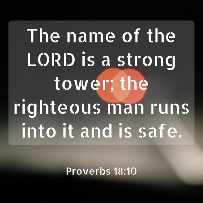 The name of the LORD is a strong tower; the righteous man runs into it and is safe. - Proverbs 18:10