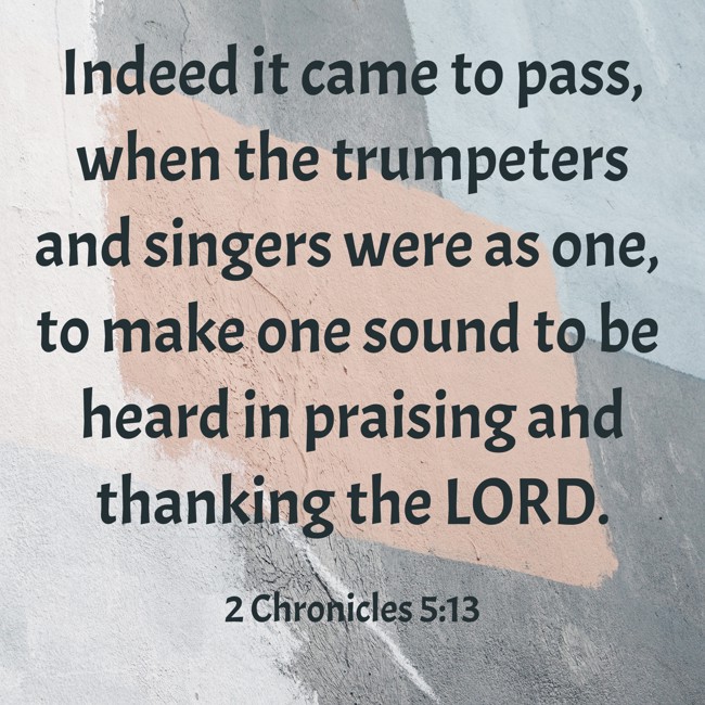 Indeed it came to pass, when the trumpeters and singers were as one, to make one sound to be heard in praising and thanking the LORD. - 2 Chronicles 5:13