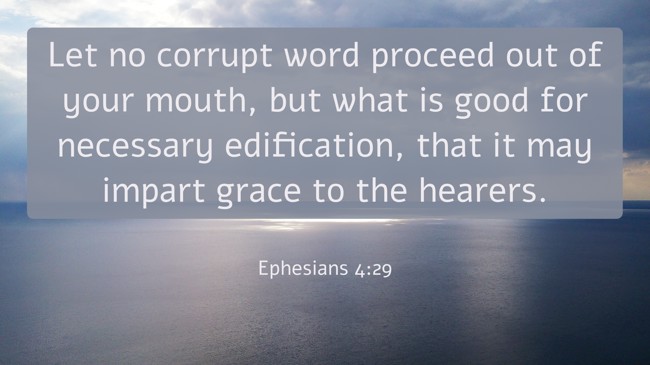 Let no corrupt word proceed out of your mouth, but what is good for necessary edification, that it may impart grace to the hearers. - Ephesians 4:29