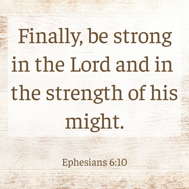 Finally, be strong in the Lord and in the strength of his might. - Ephesians 6:10