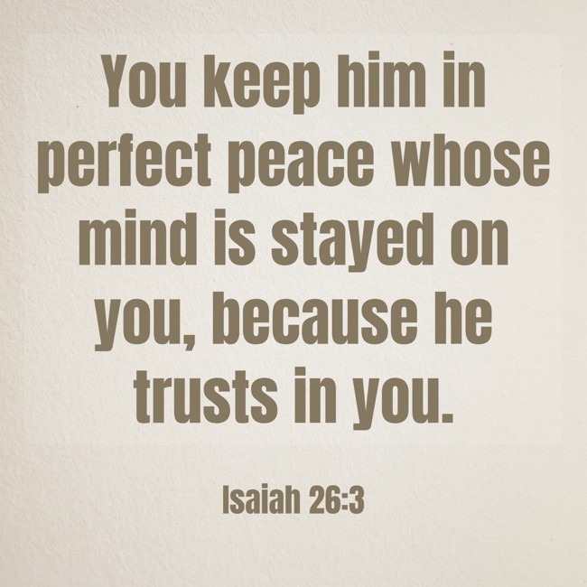 You keep him in perfect peace whose mind is stayed on you, because he trusts in you. - Isaiah 26:3