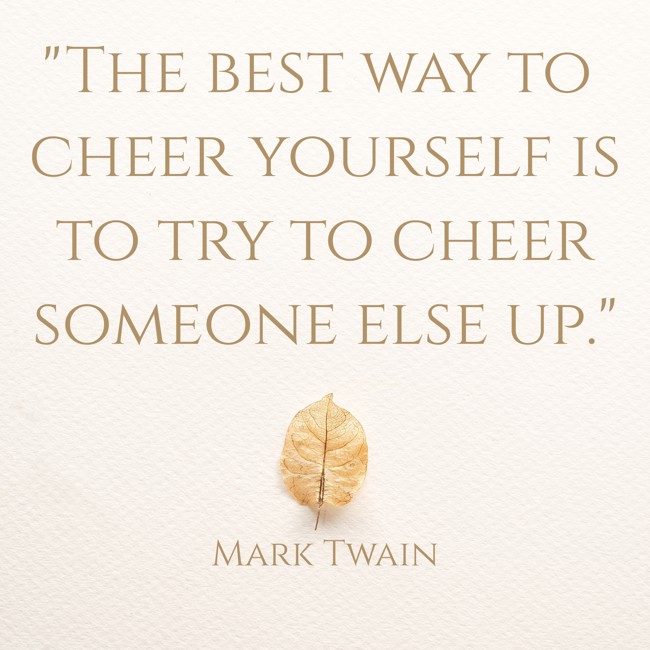 The best way to cheer yourself is to try to cheer someone else up. - Mark Twain