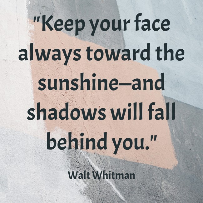 Keep your face always toward the sunshine—and shadows will fall behind you. - Walt Whitman
