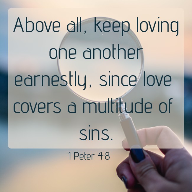 Above all, keep loving one another earnestly, since love covers a multitude of sins. - 1 Peter 4:8